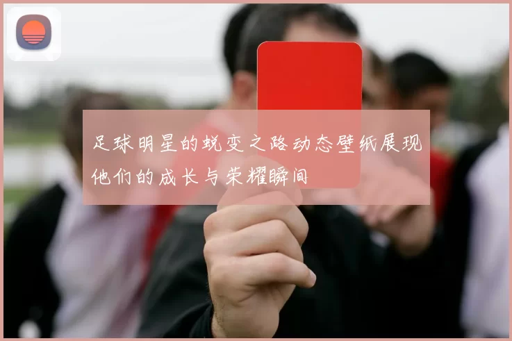 足球明星的蜕变之路动态壁纸展现他们的成长与荣耀瞬间