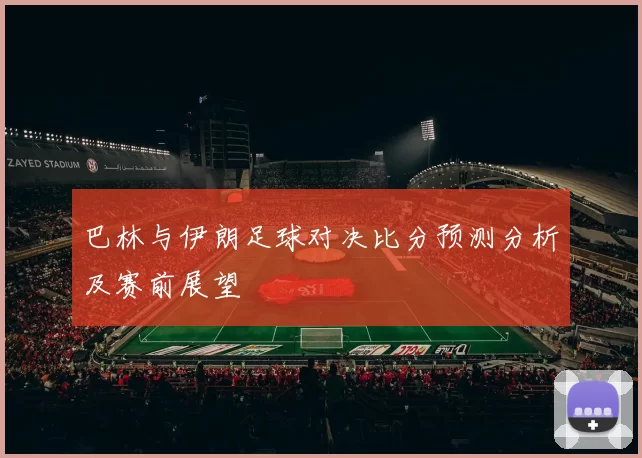 巴林与伊朗足球对决比分预测分析及赛前展望