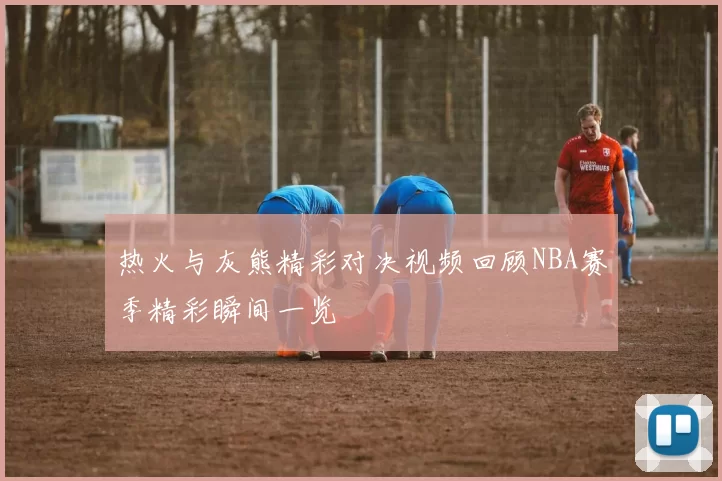 热火与灰熊精彩对决视频回顾NBA赛季精彩瞬间一览