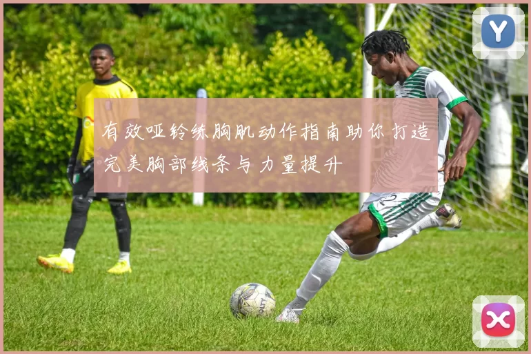 有效哑铃练胸肌动作指南助你打造完美胸部线条与力量提升