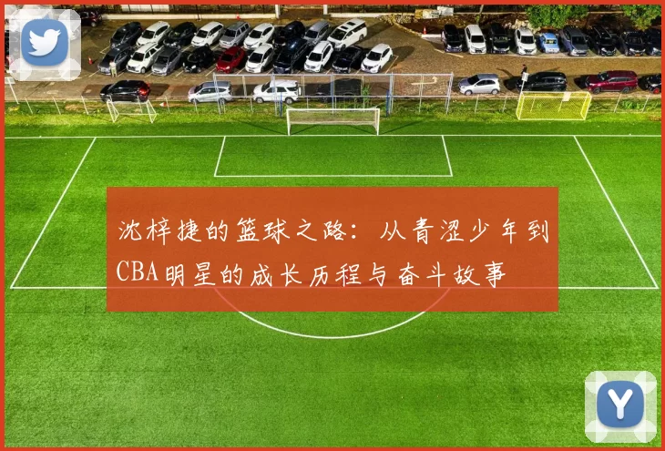 沈梓捷的篮球之路：从青涩少年到CBA明星的成长历程与奋斗故事