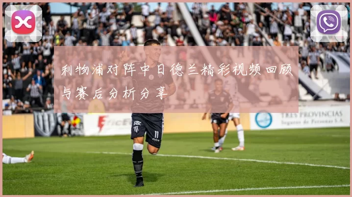 利物浦对阵中日德兰精彩视频回顾与赛后分析分享