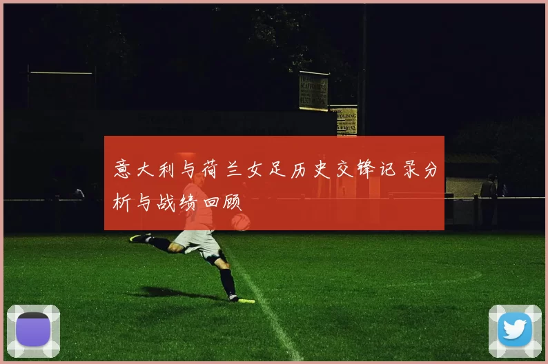 意大利与荷兰女足历史交锋记录分析与战绩回顾