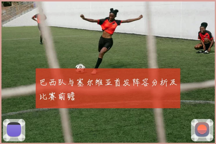 巴西队与塞尔维亚首发阵容分析及比赛前瞻