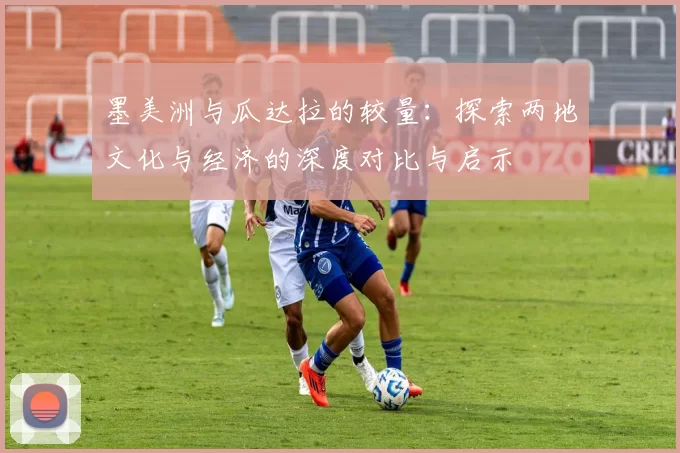 墨美洲与瓜达拉的较量：探索两地文化与经济的深度对比与启示
