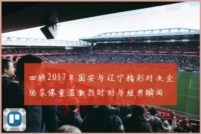 回顾2017年国安与辽宁精彩对决全场录像重温激烈时刻与经典瞬间