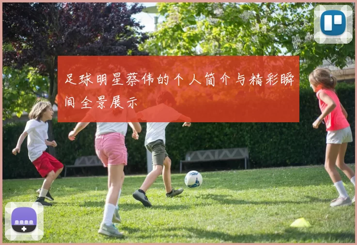 足球明星蔡伟的个人简介与精彩瞬间全景展示