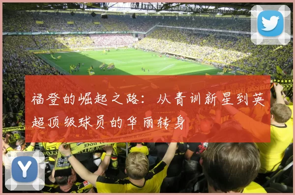 福登的崛起之路：从青训新星到英超顶级球员的华丽转身