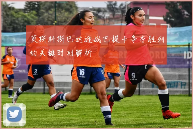 莫斯科斯巴达迎战巴提卡争夺胜利的关键时刻解析