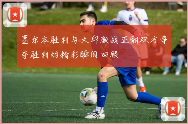 墨尔本胜利与大邱激战正酣双方争夺胜利的精彩瞬间回顾