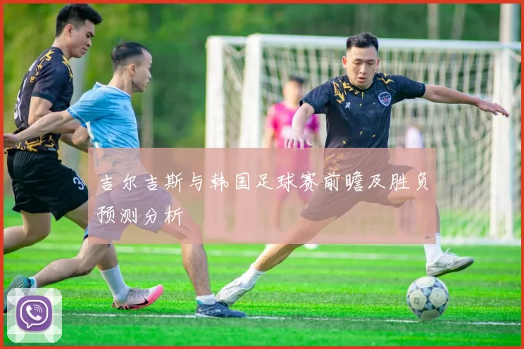 吉尔吉斯与韩国足球赛前瞻及胜负预测分析